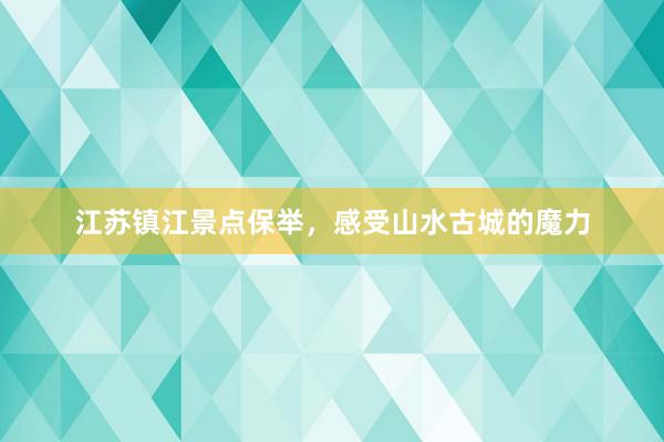 江苏镇江景点保举，感受山水古城的魔力