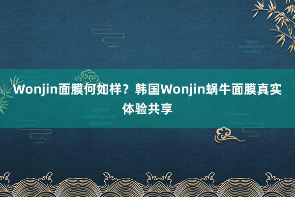 Wonjin面膜何如样？韩国Wonjin蜗牛面膜真实体验共享