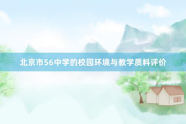 北京市56中学的校园环境与教学质料评价