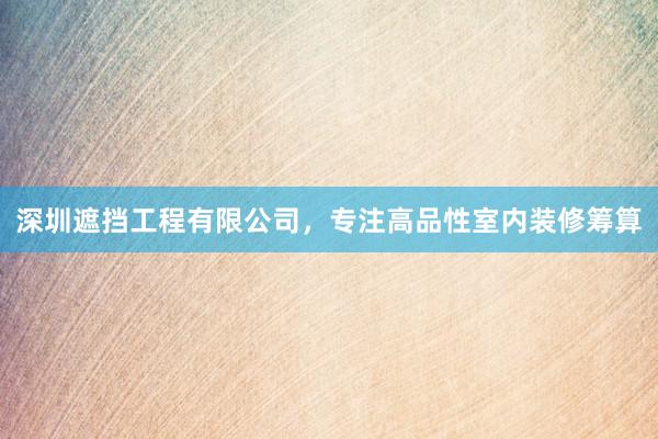 深圳遮挡工程有限公司，专注高品性室内装修筹算
