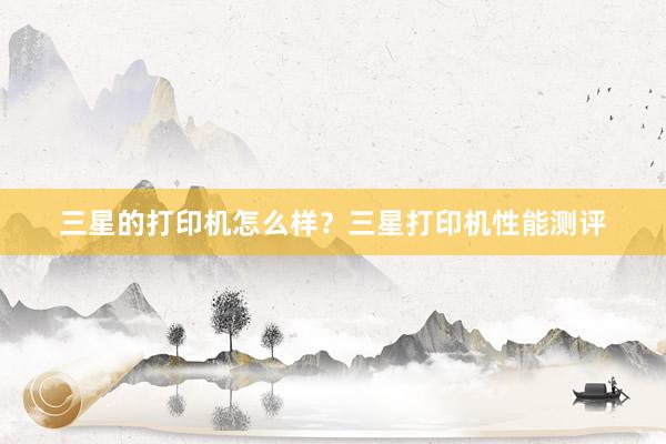 三星的打印机怎么样？三星打印机性能测评